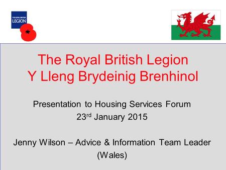 The Royal British Legion Y Lleng Brydeinig Brenhinol Presentation to Housing Services Forum 23 rd January 2015 Jenny Wilson – Advice & Information Team.