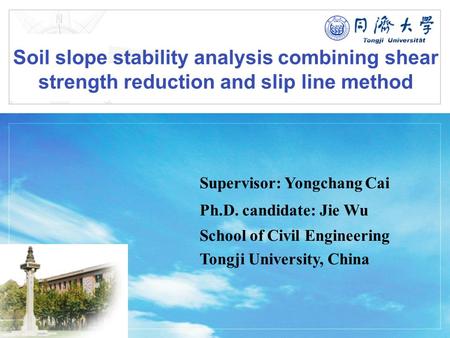 LOGO Soil slope stability analysis combining shear strength reduction and slip line method Supervisor: Yongchang Cai Ph.D. candidate: Jie Wu School of.