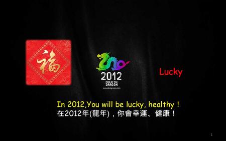 In 2012,You will be lucky, healthy ！ 在 2012 年 ( 龍年 ) ，你會幸運、健康！ Lucky 1.