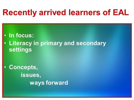 Recently arrived learners of EAL In focus: Literacy in primary and secondary settings Concepts, issues, ways forward.