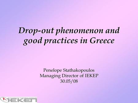 Drop-out phenomenon and good practices in Greece Penelope Stathakopoulos Managing Director of IEKEP 30.05/08.