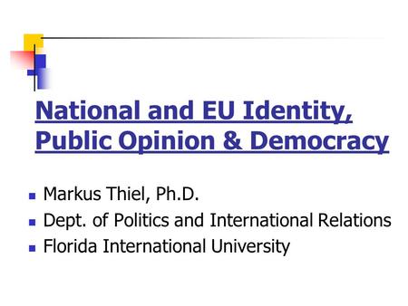 National and EU Identity, Public Opinion & Democracy Markus Thiel, Ph.D. Dept. of Politics and International Relations Florida International University.