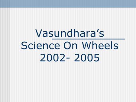 Vasundhara’s Science On Wheels 2002- 2005. Make Regular School Visits. Develop New Syllabus and Teaching-learning Process. Involve School Students in.