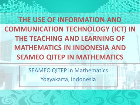 THE USE OF INFORMATION AND COMMUNICATION TECHNOLOGY (ICT) IN THE TEACHING AND LEARNING OF MATHEMATICS IN INDONESIA AND SEAMEO QITEP IN MATHEMATICS SEAMEO.