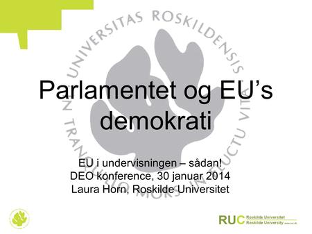 Parlamentet og EU’s demokrati EU i undervisningen – sådan! DEO konference, 30 januar 2014 Laura Horn, Roskilde Universitet.