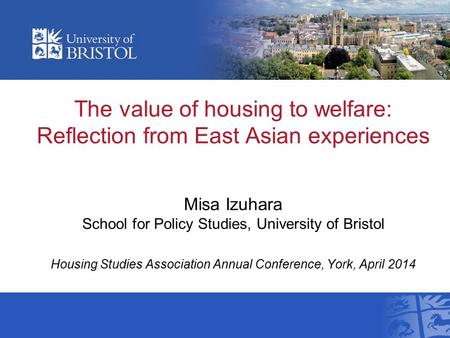 The value of housing to welfare: Reflection from East Asian experiences Misa Izuhara School for Policy Studies, University of Bristol Housing Studies Association.