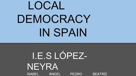 LOCAL DEMOCRACY IN SPAIN I.E.S LÓPEZ- NEYRA ISABEL ÁNGEL PEDRO BEATRÍZ JAVIER MARÍA ADRIÁN EVA.