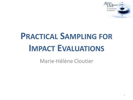 P RACTICAL S AMPLING FOR I MPACT E VALUATIONS Marie-Hélène Cloutier 1.