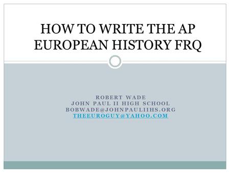 ROBERT WADE JOHN PAUL II HIGH SCHOOL  HOW TO WRITE THE AP EUROPEAN HISTORY FRQ.