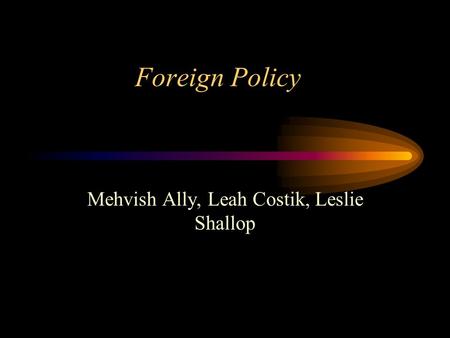 Foreign Policy Mehvish Ally, Leah Costik, Leslie Shallop.