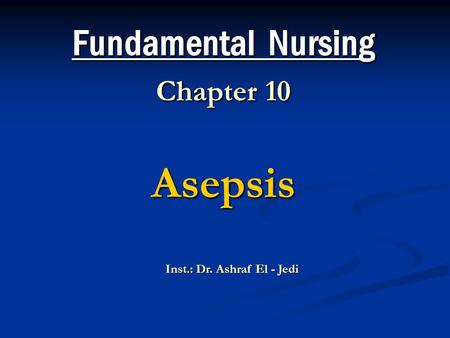 Fundamental Nursing Chapter 10 Asepsis Inst.: Dr. Ashraf El - Jedi.