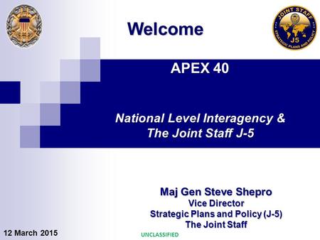 APEX 40 National Level Interagency & The Joint Staff J-5 Maj Gen Steve Shepro Vice Director Strategic Plans and Policy (J-5) The Joint Staff Welcome UNCLASSIFIED.