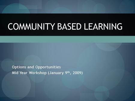 Options and Opportunities Mid Year Workshop (January 9 th, 2009) COMMUNITY BASED LEARNING.