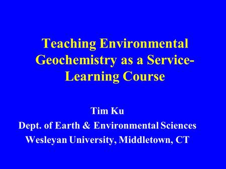 Teaching Environmental Geochemistry as a Service- Learning Course Tim Ku Dept. of Earth & Environmental Sciences Wesleyan University, Middletown, CT.