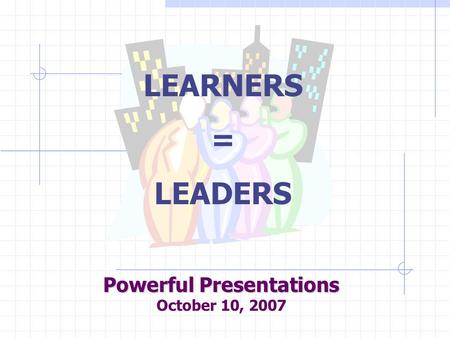 Powerful Presentations October 10, 2007 LEARNERS = LEADERS.