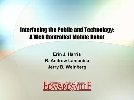 Interfacing the Public and Technology: A Web Controlled Mobile Robot Erin J. Harris R. Andrew Lamonica Jerry B. Weinberg.