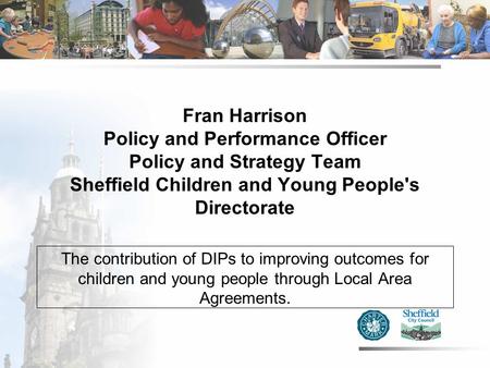 Fran Harrison Policy and Performance Officer Policy and Strategy Team Sheffield Children and Young People's Directorate The contribution of DIPs to improving.