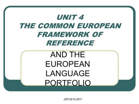 JSP 2010-2011 UNIT 4 THE COMMON EUROPEAN FRAMEWORK OF REFERENCE AND THE EUROPEAN LANGUAGE PORTFOLIO.