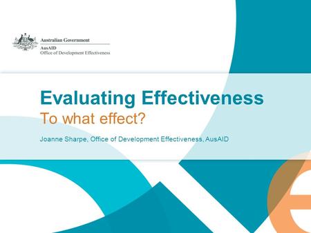 Evaluating Effectiveness To what effect? Joanne Sharpe, Office of Development Effectiveness, AusAID.