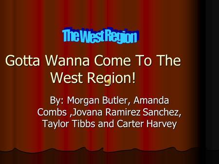 By: Morgan Butler, Amanda Combs,Jovana Ramirez Sanchez, Taylor Tibbs and Carter Harvey Gotta Wanna Come To The West Region!