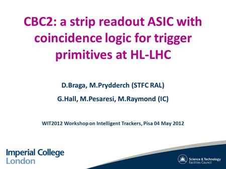 CBC2: a strip readout ASIC with coincidence logic for trigger primitives at HL-LHC D.Braga, M.Prydderch (STFC RAL) G.Hall, M.Pesaresi, M.Raymond (IC) WIT2012.