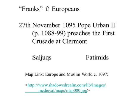 “Franks”  Europeans 27th November 1095 Pope Urban II (p. 1088-99) preaches the First Crusade at Clermont SaljuqsFatimids Map Link: Europe and Muslim World.