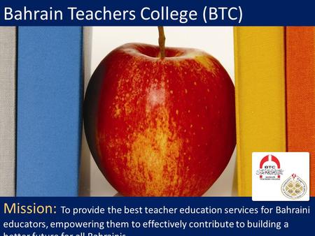 Bahrain Teachers College (BTC) Mission: To provide the best teacher education services for Bahraini educators, empowering them to effectively contribute.