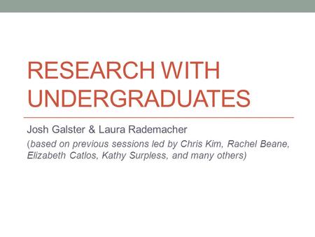 RESEARCH WITH UNDERGRADUATES Josh Galster & Laura Rademacher (based on previous sessions led by Chris Kim, Rachel Beane, Elizabeth Catlos, Kathy Surpless,