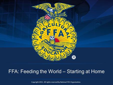 Copyright 2011. All rights reserved by National FFA Organization. FFA: Feeding the World – Starting at Home.