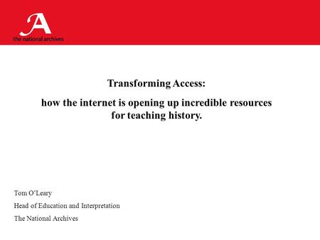 Transforming Access: how the internet is opening up incredible resources for teaching history. Tom O’Leary Head of Education and Interpretation The National.