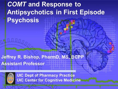 COMT and Response to Antipsychotics in First Episode Psychosis Jeffrey R. Bishop, PharmD, MS, BCPP Assistant Professor UIC Dept of Pharmacy Practice UIC.