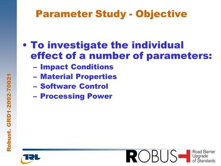 Robust. GRD1-2002-70021 1 Parameter Study - Objective To investigate the individual effect of a number of parameters: –Impact Conditions –Material Properties.