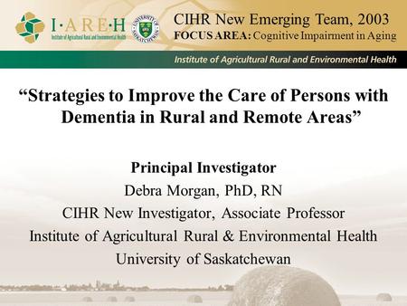 “Strategies to Improve the Care of Persons with Dementia in Rural and Remote Areas” Principal Investigator Debra Morgan, PhD, RN CIHR New Investigator,