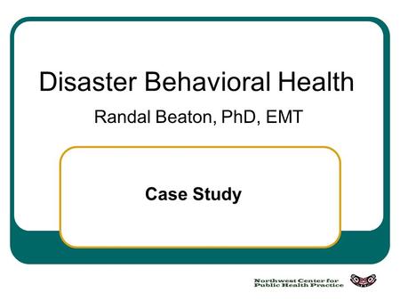 Case Study Disaster Behavioral Health Randal Beaton, PhD, EMT.