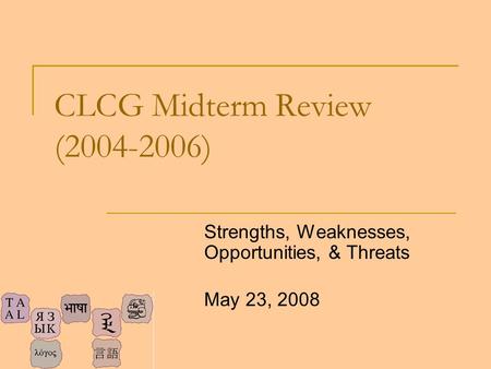 CLCG Midterm Review (2004-2006) Strengths, Weaknesses, Opportunities, & Threats May 23, 2008.