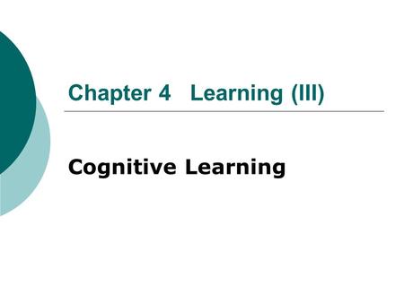 Chapter 4 Learning (III) Cognitive Learning Principle of Contiguity: the association of events in time and space  Contiguity has been used to explain.