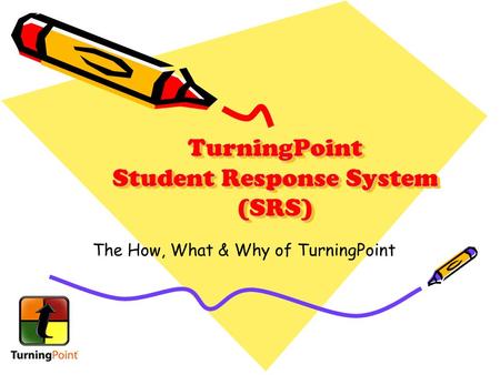 TurningPoint Student Response System (SRS) The How, What & Why of TurningPoint.