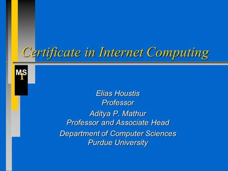 MS I Certificate in Internet Computing Elias Houstis Professor Aditya P. Mathur Professor and Associate Head Department of Computer Sciences Purdue University.