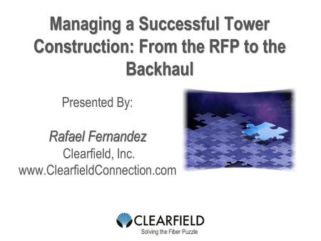 Managing a Successful Tower Construction: From the RFP to the Backhaul Presented By: Rafael Fernandez Clearfield, Inc. www.ClearfieldConnection.com.