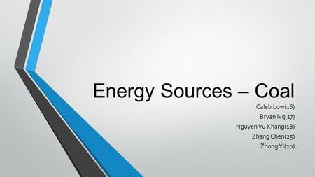 Energy Sources – Coal Caleb Low(16) Bryan Ng(17) Nguyen Vu Khang(18) Zhang Chen(25) Zhong Yi(20)