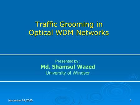 November 18, 2005 1 Traffic Grooming in Optical WDM Networks Presented by : Md. Shamsul Wazed University of Windsor.