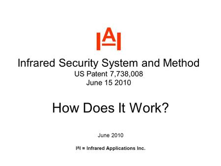 I A I Infrared Security System and Method US Patent 7,738,008 June 15 2010 How Does It Work? June 2010 I A I = Infrared Applications Inc.