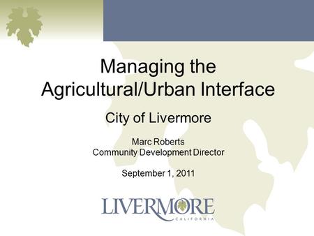 Managing the Agricultural/Urban Interface City of Livermore Marc Roberts Community Development Director September 1, 2011.