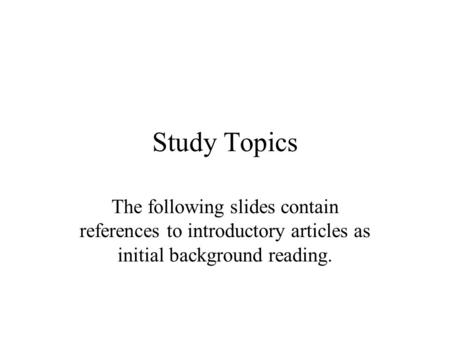 Study Topics The following slides contain references to introductory articles as initial background reading.