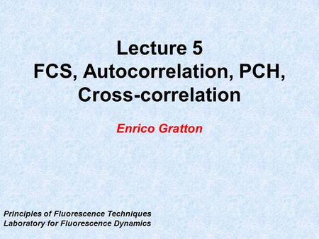 Lecture 5 FCS, Autocorrelation, PCH, Cross-correlation Enrico Gratton Principles of Fluorescence Techniques Laboratory for Fluorescence Dynamics.