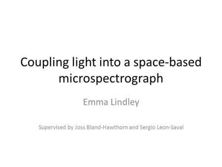 Coupling light into a space-based microspectrograph Emma Lindley Supervised by Joss Bland-Hawthorn and Sergio Leon-Saval.