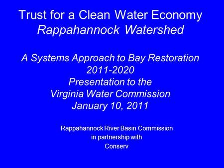 Trust for a Clean Water Economy Rappahannock Watershed A Systems Approach to Bay Restoration 2011-2020 Presentation to the Virginia Water Commission January.