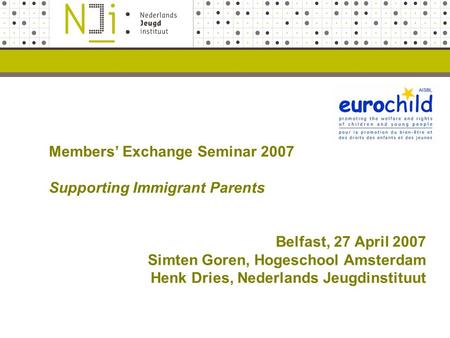 Members’ Exchange Seminar 2007 Supporting Immigrant Parents Belfast, 27 April 2007 Simten Goren, Hogeschool Amsterdam Henk Dries, Nederlands Jeugdinstituut.