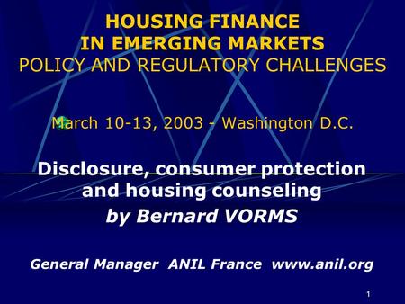 1 HOUSING FINANCE IN EMERGING MARKETS POLICY AND REGULATORY CHALLENGES March 10-13, 2003 - Washington D.C. Disclosure, consumer protection and housing.