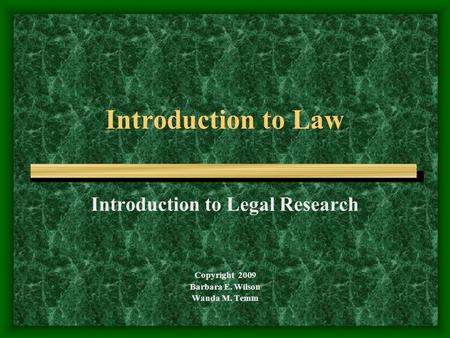 Introduction to Law Introduction to Legal Research Copyright 2009 Barbara E. Wilson Wanda M. Temm.